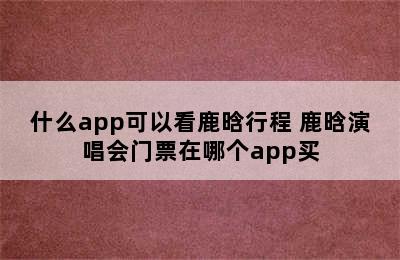 什么app可以看鹿晗行程 鹿晗演唱会门票在哪个app买